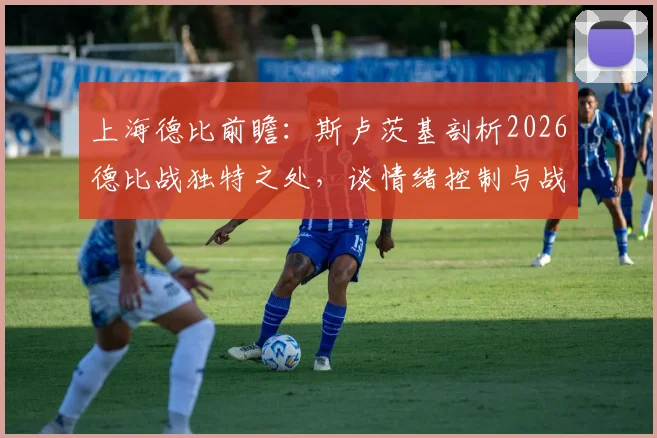 上海德比前瞻：斯卢茨基剖析2026德比战独特之处，谈情绪控制与战术准备要点