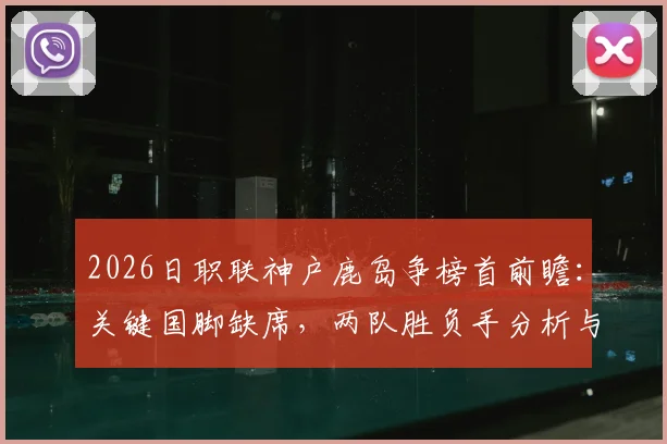 2026日职联神户鹿岛争榜首前瞻：关键国脚缺席，两队胜负手分析与最新争冠形势解读