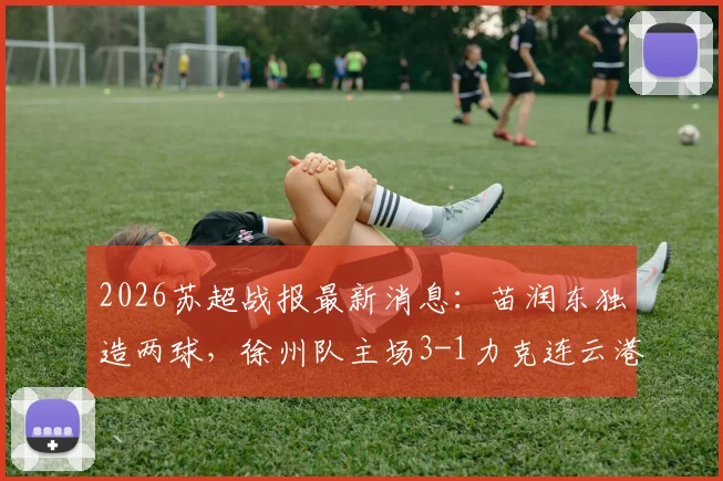 2026苏超战报最新消息：苗润东独造两球，徐州队主场3-1力克连云港队，附联赛积分榜分析