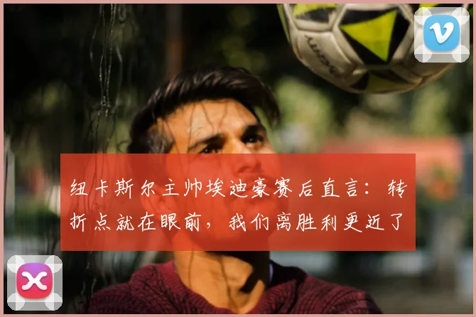 纽卡斯尔主帅埃迪豪赛后直言：转折点就在眼前，我们离胜利更近了