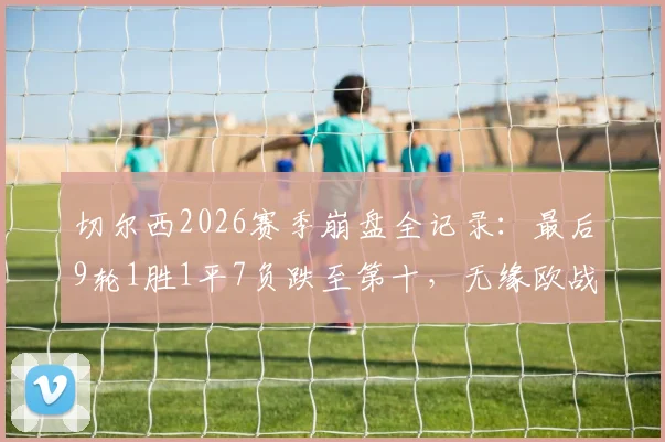 切尔西2026赛季崩盘全记录:最后9轮1胜1平7负跌至第十,无缘欧战原因深度剖析