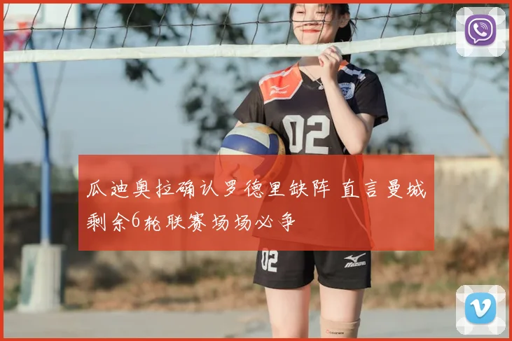 瓜迪奥拉确认罗德里缺阵 直言曼城剩余6轮联赛场场必争