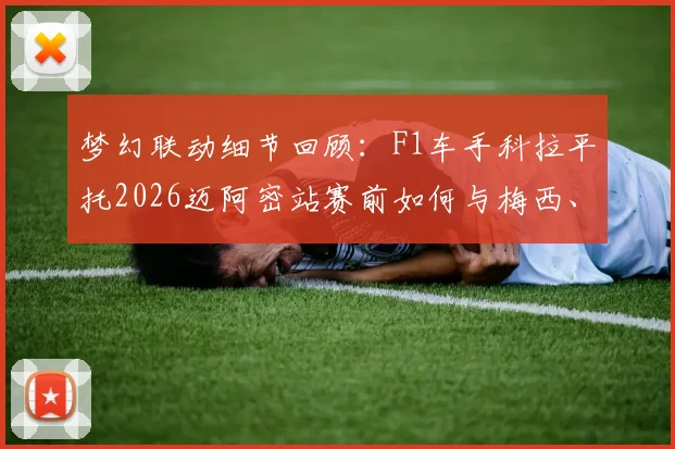 梦幻联动细节回顾：F1车手科拉平托2026迈阿密站赛前如何与梅西、德保罗交换球衣