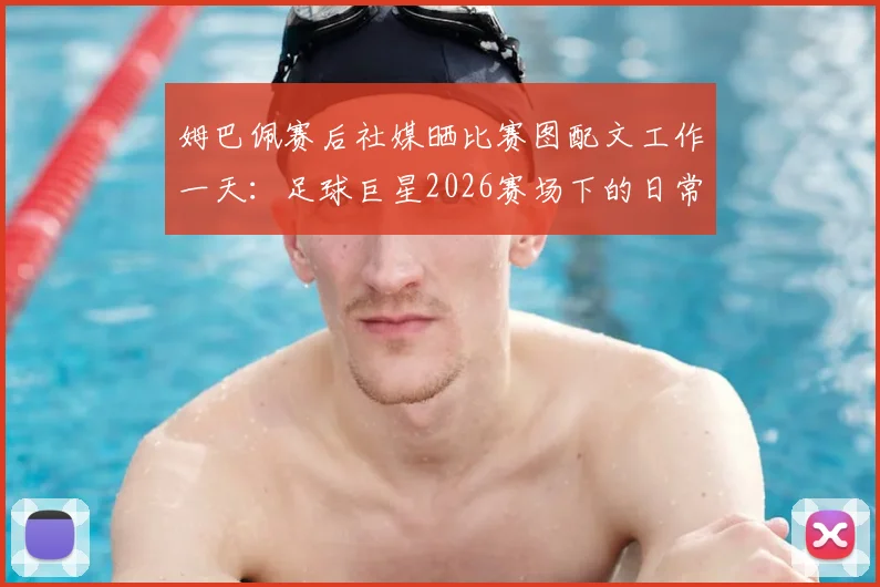 姆巴佩赛后社媒晒比赛图配文工作一天：足球巨星2026赛场下的日常与态度