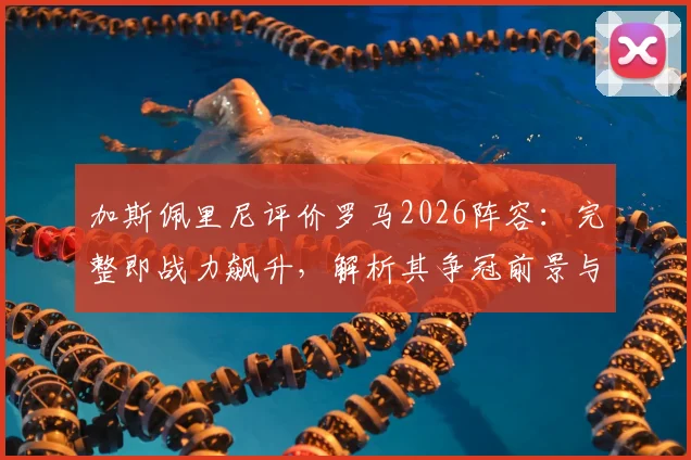 加斯佩里尼评价罗马2026阵容：完整即战力飙升，解析其争冠前景与关键球员