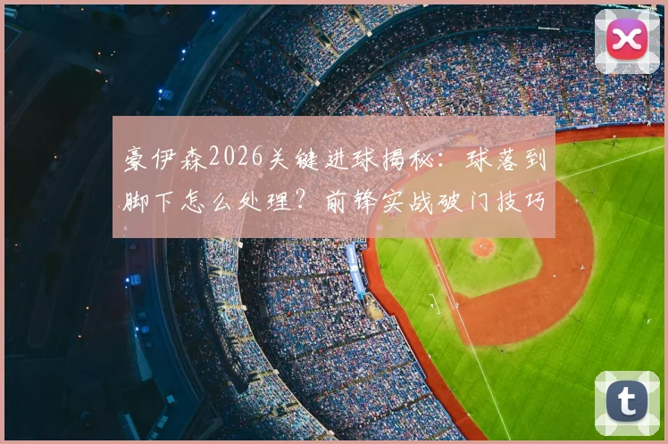 豪伊森2026关键进球揭秘：球落到脚下怎么处理？前锋实战破门技巧与心态解读