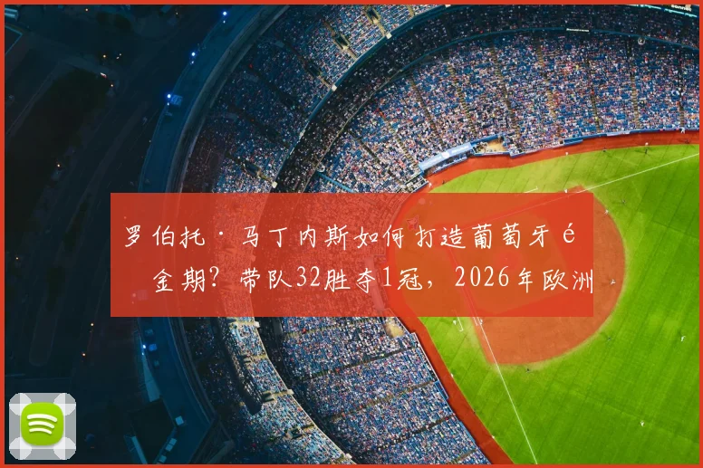 罗伯托·马丁内斯如何打造葡萄牙黄金期?带队32胜夺1冠,2026年欧洲杯他还能续写传奇吗?