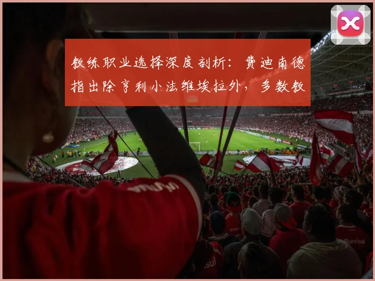 教练职业选择深度剖析:费迪南德指出除亨利小法维埃拉外,多数教练更倾向执教曼联而非阿森纳的五大现实原因