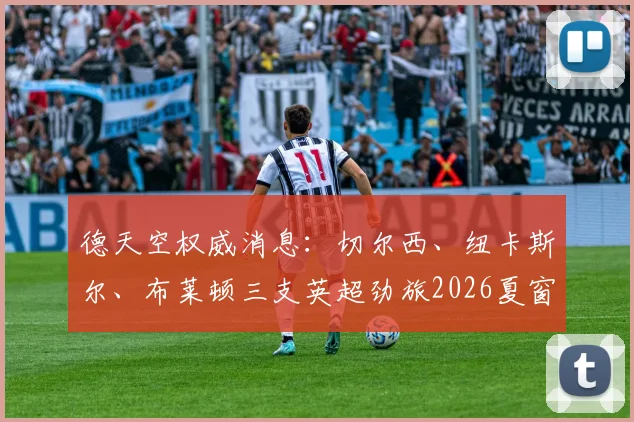 德天空权威消息：切尔西、纽卡斯尔、布莱顿三支英超劲旅2026夏窗锁定18岁天才边锋约翰纳，球员潜力与转会前景深度分析