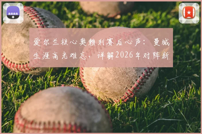 爱尔兰核心奥赖利赛后心声:曼城生涯高光难忘,详解2026年对阵新西兰如何备战