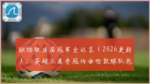 欧协联历届冠军全记录（2026更新）：英超三度夺冠均由伦敦球队包揽，附夺冠球队与赛事分析
