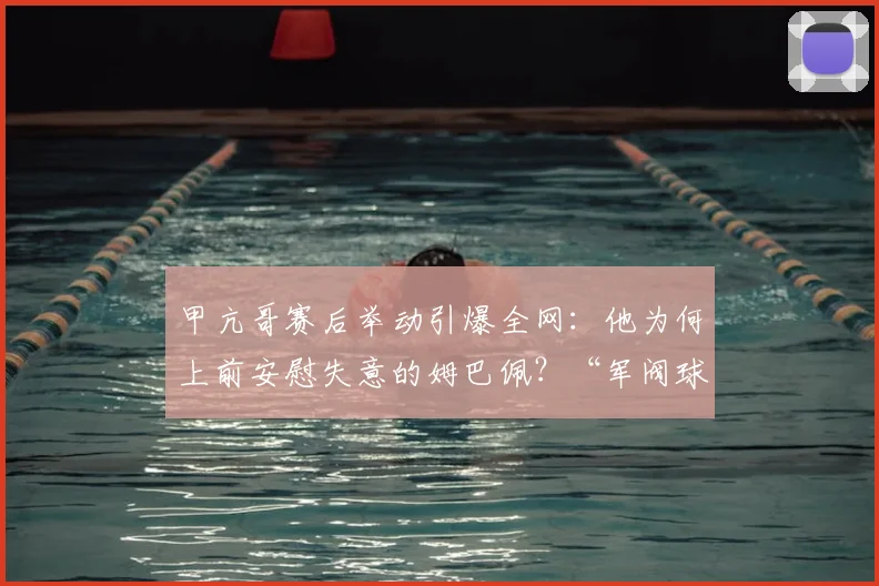 甲亢哥赛后举动引爆全网:他为何上前安慰失意的姆巴佩?“军阀球迷”又是什么新梗?