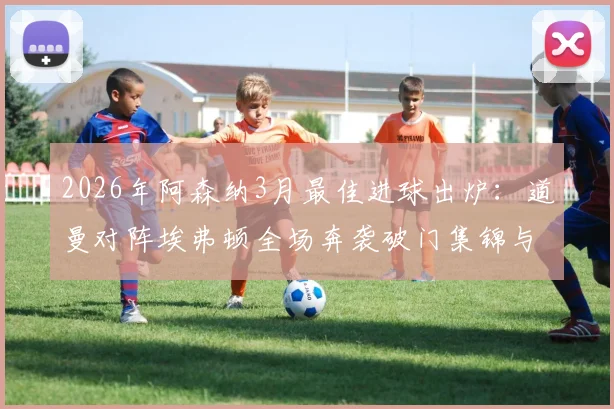 2026年阿森纳3月最佳进球出炉：道曼对阵埃弗顿全场奔袭破门集锦与评选详情一览