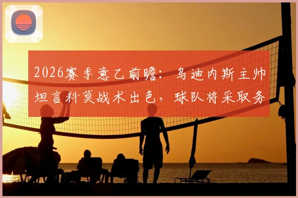 2026赛季意乙前瞻：乌迪内斯主帅坦言科莫战术出色，球队将采取务实策略应对
