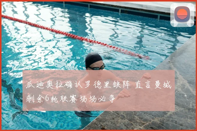 瓜迪奥拉确认罗德里缺阵 直言曼城剩余6轮联赛场场必争