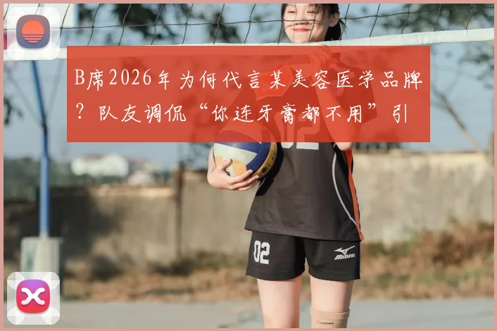 B席2026年为何代言某美容医学品牌?队友调侃“你连牙膏都不用”引爆笑点