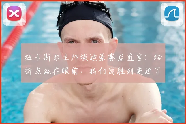 纽卡斯尔主帅埃迪豪赛后直言:转折点就在眼前,我们离胜利更近了