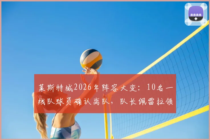 莱斯特城2026年阵容大变：10名一线队球员确认离队，队长佩雷拉领衔，附离队名单及潜在影响分析