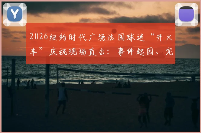 2026纽约时代广场法国球迷“开火车”庆祝现场直击:事件起因、完整视频及狂热球迷文化解读