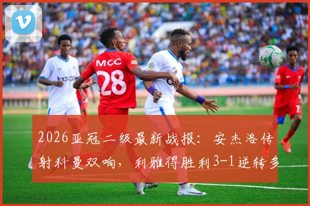2026亚冠二级最新战报:安杰洛传射科曼双响,利雅得胜利3-1逆转多哈国民,附全场录像回放与技术统计