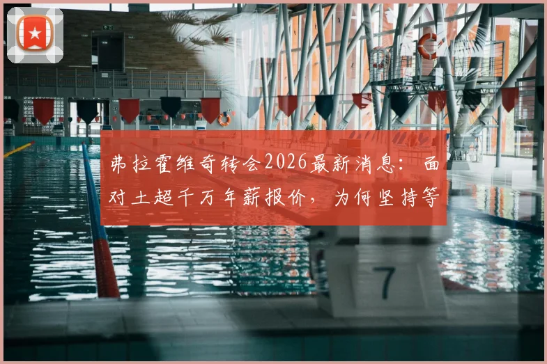 弗拉霍维奇转会2026最新消息：面对土超千万年薪报价，为何坚持等待巴萨？深度解析球员未来去向