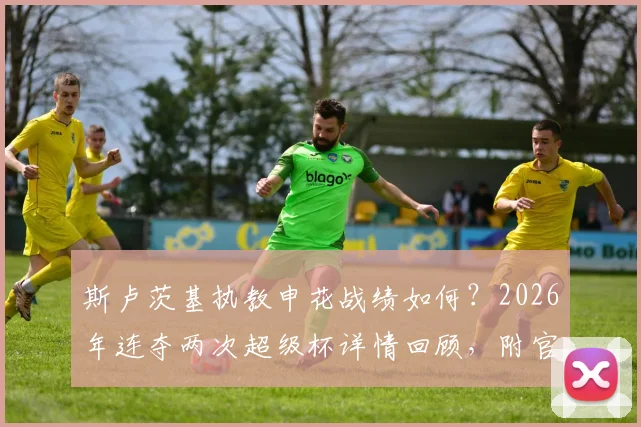 斯卢茨基执教申花战绩如何?2026年连夺两次超级杯详情回顾,附官方生日祝福解读