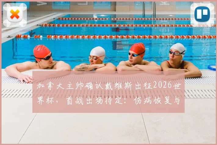 加拿大主帅确认戴维斯出征2026世界杯,首战出场待定:伤病恢复与战术考量全解析
