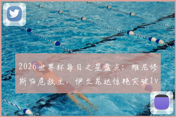 2026世界杯每日之星盘点：维尼修斯临危救主，伊兰昆达惊艳突破1v3名场面回顾