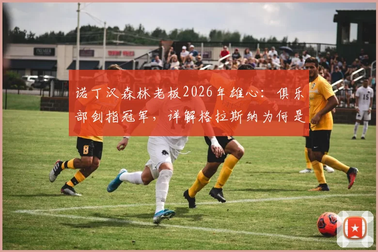 诺丁汉森林老板2026年雄心：俱乐部剑指冠军，详解格拉斯纳为何是争冠正确领路人