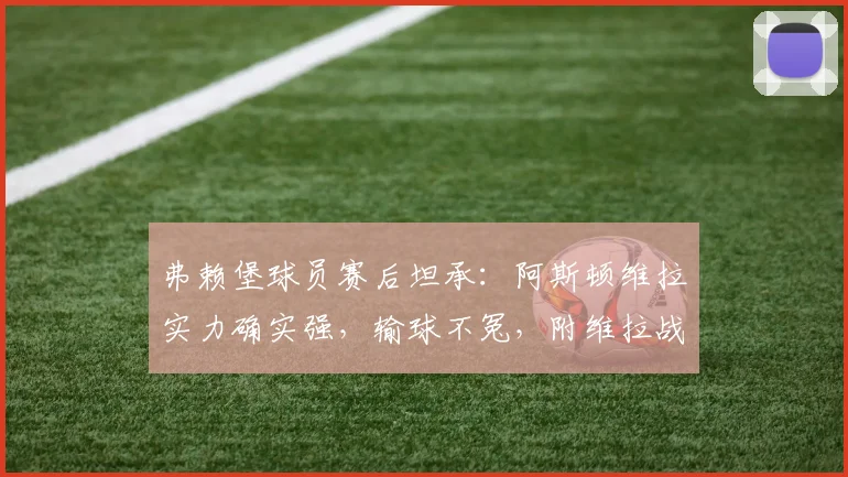 弗赖堡球员赛后坦承:阿斯顿维拉实力确实强,输球不冤,附维拉战术与弗赖堡失利原因解析