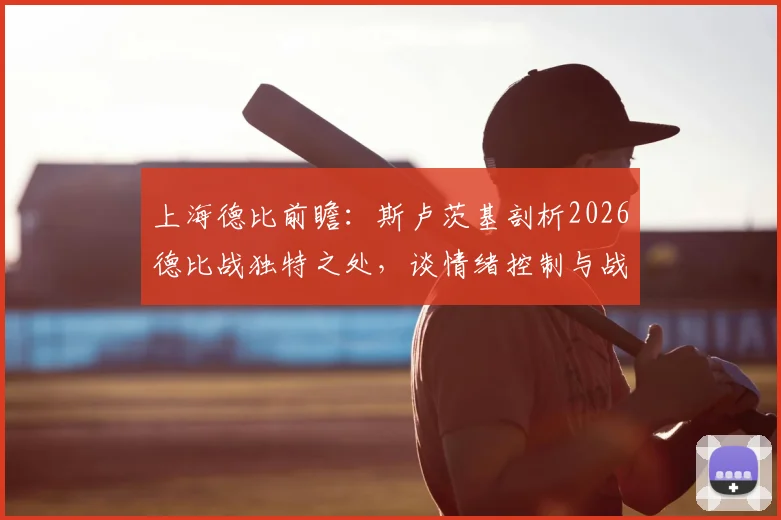 上海德比前瞻:斯卢茨基剖析2026德比战独特之处,谈情绪控制与战术准备要点