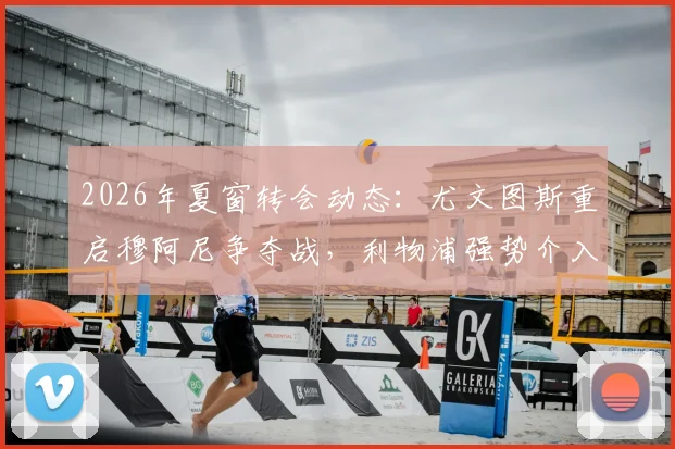 2026年夏窗转会动态:尤文图斯重启穆阿尼争夺战,利物浦强势介入引发三方博弈