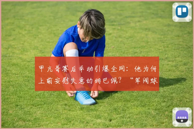甲亢哥赛后举动引爆全网：他为何上前安慰失意的姆巴佩？“军阀球迷”又是什么新梗？