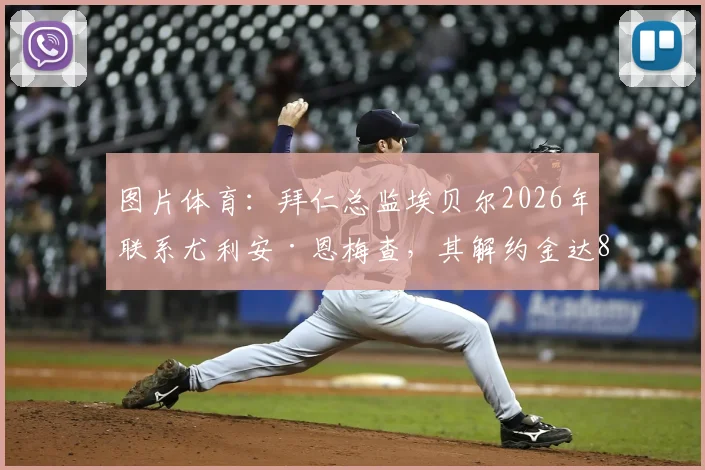 图片体育：拜仁总监埃贝尔2026年联系尤利安·恩梅查，其解约金达8000万欧元引关注