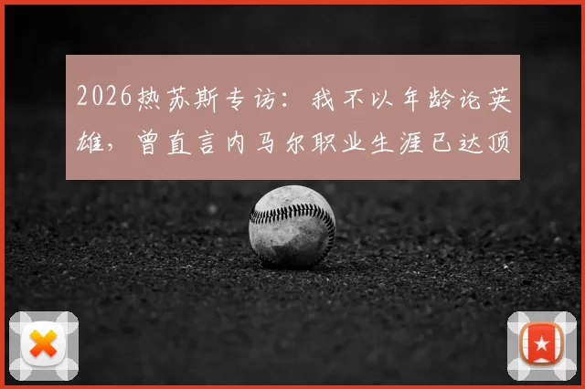 2026热苏斯专访：我不以年龄论英雄，曾直言内马尔职业生涯已达顶峰